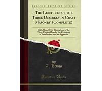 The Lectures of the Three Degrees in Craft Masonry (Complete): A New and Revised Edition, With Wood-Cut Illustrations of the Three Tracing Boards; The Ceremony of Installation (Classic Reprint)