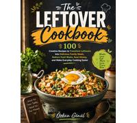 The Leftover Cookbook: 100 Creative Recipes to Transform Leftovers into Delicious Family Meals, Reduce Food Waste, Save Money, and Make Everyday Cooking Easier