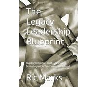 The Legacy Leadership Blueprint: Building Influence, Trust, and Purpose-Driven Impact in Your Career and Beyond