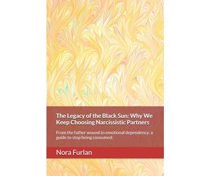 The Legacy of the Black Sun: Why We Keep Choosing Narcissistic Partners: From the father wound to emotional dependency: a guide to stop being consumed.
