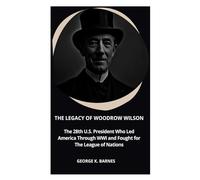 The Legacy of Woodrow Wilson: The 28th U.S. President Who Led America Through WWI and Fought for The League of Nations