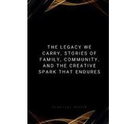 The Legacy We Carry, Stories Of Family, Community, And The Creative Spark That Endures