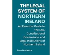 The Legal System of Northern Ireland: An Essential Guide to the Law, Constitutional Governance, and Legal Institutions of Northern Ireland