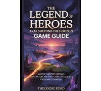 The Legend of Heroes: Trails Beyond the Horizon Game Guide: Master the Story, Combat, Exploration, and Post-Game Challenges for Complete Mastery