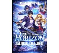 THE LEGEND OF HEROES: TRAILS BEYOND THE HORIZON GUIDE DU JEU: Maîtrise avancée du combat, débloquez des secrets cachés, atteignez le niveau Platine, ... de boss et personnalisez vos personnages