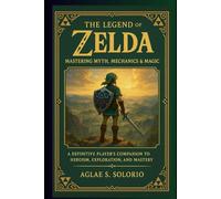 The Legend of Zelda: Mastering Myth, Mechanics & Magic: A Definitive Player’s Companion to Heroism, Exploration, and Mastery