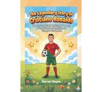 The Legendary Story of Cristiano Ronaldo: The Extraordinary Journey of a Boy, a Tiny Island, and a Dream to Conquer the World