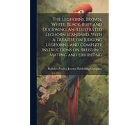 The Leghorns, Brown, White, Black, Buff And Duckwing. An Illustrated Leghorn Standard, With A Treatise On Judging Leghorns, And Complete Instructions