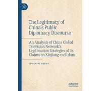 The Legitimacy of China’s Public Diplomacy Discourse An Analysis of China Global Television Network’s Legitimation Strategies of Its Claims on Xinjiang and Islam - Ibrahim Akbas - Palgrave Macmillan -