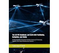 The LEO PNT Handbook: Low Earth Orbit Positioning, Navigation, and Timing: Architecting Next-Generation Resilient Systems for Autonomy, Logistics, and Critical Infrastructure Voliume-I