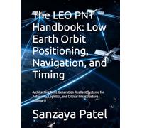 The LEO PNT Handbook: Low Earth Orbit Positioning, Navigation, and Timing: Architecting Next-Generation Resilient Systems for Autonomy, Logistics, and Critical Infrastructure Volume-II
