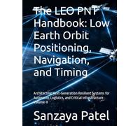 The LEO PNT Handbook: Low Earth Orbit Positioning, Navigation, and Timing: Architecting Next-Generation Resilient Systems for Autonomy, Logistics, and Critical Infrastructure Volume-II