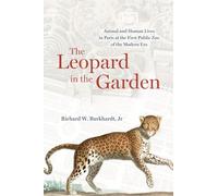 The Leopard in the Garden: Animal and Human Lives in Paris at the First Public Zoo of the Modern Era