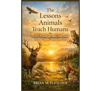 The Lessons Animals Teach Humans: Timeless Wisdom from Nature’s Silent Teachers for a Life of Purpose, Balance, and Clarity