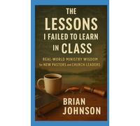 The Lessons I Failed To Learn In Class: Real-World Ministry Wisdom for New Pastors and Church Leaders