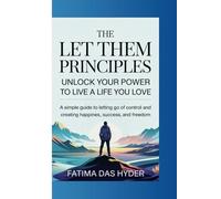 THE LET THEM PRINCIPLES : UNLOCK YOUR POWER TO LIVE A LIFE YOU LOVE: A SIMPLE GUIDE TO LETTING GO OF CONTROL AND CREATING HAPPINESS, SUCCESS AND FREEDOM