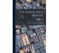 The Letter-Press Printer: A Complete Guide To The Art Of Printing