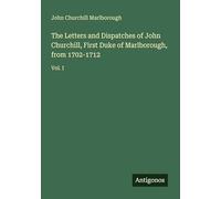The Letters and Dispatches of John Churchill, First Duke of Marlborough, from 1702-1712: Vol. I