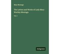 The Letters and Works of Lady Mary Wortley Montagu: Vol. I