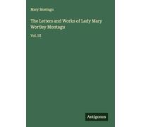 The Letters and Works of Lady Mary Wortley Montagu: Vol. III