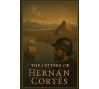The Letters of Hernán Cortés: A Modernised, Reader-Friendly Edition of the Five Letters to Emperor Charles V