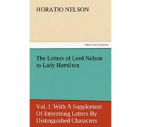 The Letters Of Lord Nelson To Lady Hamilton, Vol. I. With A Supplement Of Interesting Letters By Distinguished Characters