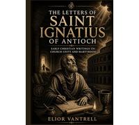 The Letters of Saint Ignatius of Antioch: Early Christian Writings on Church Unity and Martyrdom