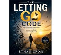 THE LETTING GO CODE: A PRACTICAL GUIDE TO RELEASING EMOTIONAL BAGGAGE,HEALING YOUR HEART,AND MOVING FORWARD