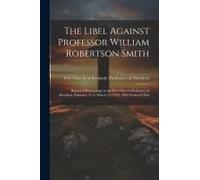 The Libel Against Professor William Robertson Smith: Report Of Proceedings In The Free Church Presbytery Of Aberdeen, February 14, To March 14, 1878: