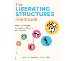 The Liberating Structures Fieldbook: Flipping the Script on Meetings, Planning, and Progress