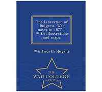 The Liberation Of Bulgaria. War Notes In 1877 ... With Illustrations And Maps. - War College Series