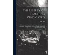 The Liberty Of Teaching Vindicated: Reflections And Proposals On The Subject Of Irish National Education; With An Introd. Letter To The Right Honourab