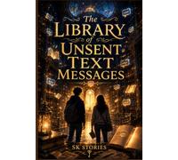 The Library of Unsent Text Messages: A Magical Tale of Forgotten Words, Second Chances, and the Courage to Speak