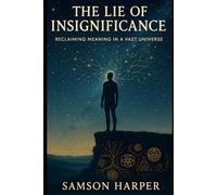 The Lie of Insignificance: Reclaiming Meaning in a Vast Universe