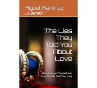 The Lies They Told You About Love: How to Love Yourself and Live the Life that You Love