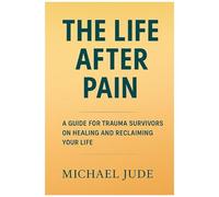 The Life After Pain: A Guide For Trauma Survivors On Healing And Reclaiming Your Life