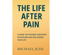 THE LIFE AFTER PAIN: A GUIDE FOR TRAUMA SURVIVORS ON HEALING AND RECLAIMING YOUR LIFE