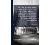 The Life And Acts Of John Whitgift, D.D., The Third And Last Lord Archbishop Of Canterbury In The Reign Of Queen Elizabeth