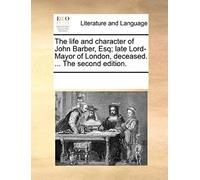 The Life And Character Of John Barber, Esq; Late Lord-Mayor Of London, Deceased. ... The Second Edition.