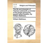 The Life And Character Of Thomas Letchworth, A Minister Of The Gospel Among The People Called Quakers. By William Matthews.