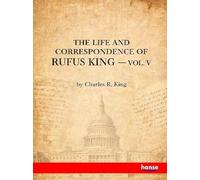 The Life and Correspondence of Rufus King: Vol. V