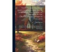 The Life And Death Of James Arminius And Simon Episcopius, Professors Of Divinity In The University Of Leyden In Holland: Both Of Them Famous Defender