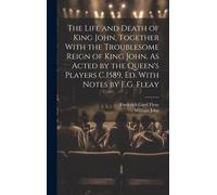The Life And Death Of King John, Together With The Troublesome Reign Of King John, As Acted By The Queen's Players C.1589, Ed. With Notes By F.G. Flea