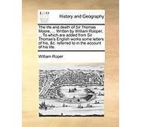 The Life And Death Of Sir Thomas Moore, ... Written By William Rooper, ... To Which Are Added From Sir Thomas's English Works Some Letters Of His, &c. Referred To In The Account Of His Life.