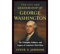 The Life and Leadership of George Washington: The Triumphs, Failures, and Legacy of America’s First Hero