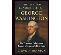 The Life and Leadership of George Washington: The Triumphs, Failures, and Legacy of America’s First Hero