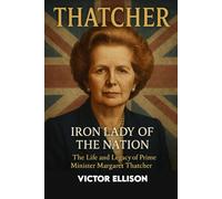 The Life and Legacy of a Prime Minister Margaret Thatcher: Iron Lady of the Nation