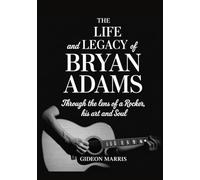 THE LIFE AND LEGACY OF BRYAN ADAMS: Through the Lens of a Rocker, His Art and Soul