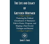 The Life and Legacy of Gretchen Whitmer: Mastering the Political Chessboard: A Visionary’s Path to Power, Progress, and Shaping a New Era for Michigan and Beyond