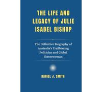 The Life and Legacy of Julie Isabel Bishop: The Definitive Biography of Australia's Trailblazing Politician and Global Stateswoman